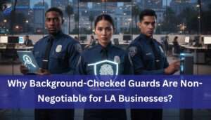 Read more about the article Why Background-Checked Guards Are Non-Negotiable for LA Businesses